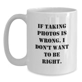 Funny Taking Photos White Coffee Mugs for Graduation Gifts from Friends to Family with 'If Taking Photos Is Wrong. I Don't Want To Be Right.' Quote, White 11oz or 15oz Ceramic Mug - Main
